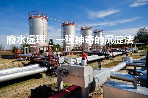 廢水處理：一種神奇的沉淀法，能否化解環(huán)境危機(jī)？